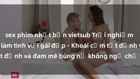 sex phim nhật bản vietsub Trải nghiệm cực kỳ thú vị khi làm tình với gái đẹp - Khoái cảm tột đỉnh và đam mê bùng nổ không ngờ chỉ trong một đêm!