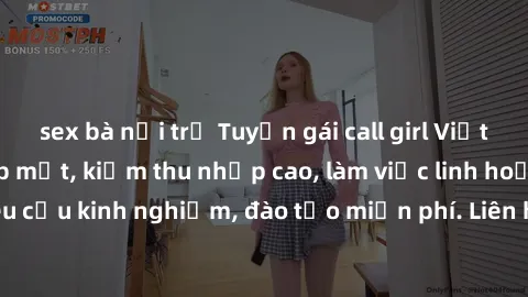 sex bà nội trợ Tuyển gái call girl Việt Nam gợi cảm, đẹp mắt, kiếm thu nhập cao, làm việc linh hoạt, không yêu cầu kinh nghiệm, đào tạo miễn phí. Liên hệ ngay để biết thêm chi tiết!