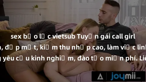 sex bạo lực vietsub Tuyển gái call girl Việt Nam gợi cảm, đẹp mắt, kiếm thu nhập cao, làm việc linh hoạt, không yêu cầu kinh nghiệm, đào tạo miễn phí. Liên hệ ngay để biết thêm chi tiết!