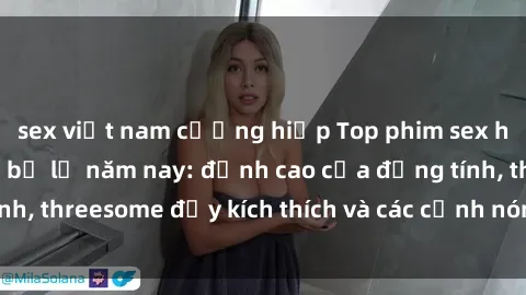 sex việt nam cưỡng hiếp Top phim sex hot nhất không thể bỏ lỡ năm nay: đỉnh cao của đồng tính, threesome đầy kích thích và các cảnh nóng đang gây sốt!