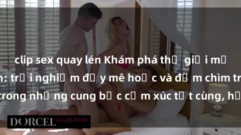 clip sex quay lén Khám phá thế giới mới với sex người lớn: trải nghiệm đầy mê hoặc và đắm chìm trong những cung bậc cảm xúc tột cùng, hứng khởi và cuốn hút.