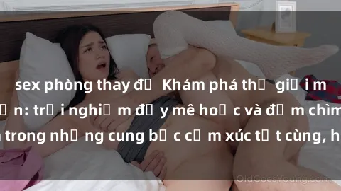 sex phòng thay đồ Khám phá thế giới mới với sex người lớn: trải nghiệm đầy mê hoặc và đắm chìm trong những cung bậc cảm xúc tột cùng, hứng khởi và cuốn hút.