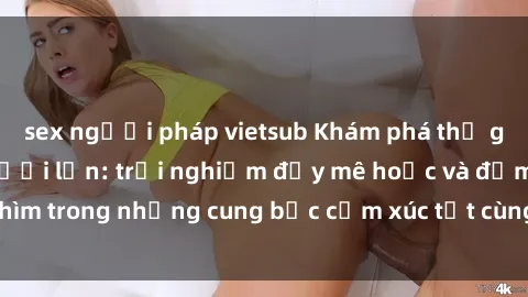 sex người pháp vietsub Khám phá thế giới mới với sex người lớn: trải nghiệm đầy mê hoặc và đắm chìm trong những cung bậc cảm xúc tột cùng, hứng khởi và cuốn hút.