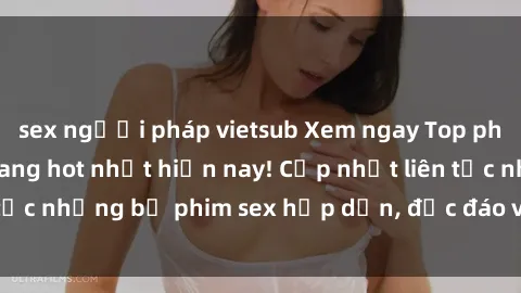 sex người pháp vietsub Xem ngay Top phim sex mới nhất đang hot nhất hiện nay! Cập nhật liên tục những bộ phim sex hấp dẫn, độc đáo và đầy kích thích.