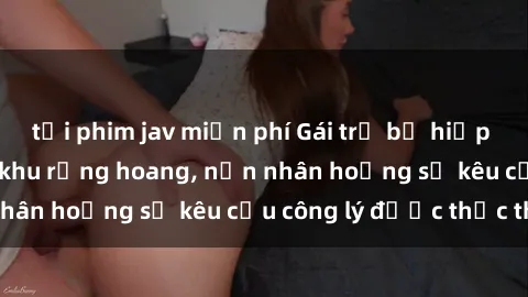 tải phim jav miễn phí Gái trẻ bị hiếp dâm bạo lực trong khu rừng hoang, nạn nhân hoảng sợ kêu cầu công lý được thực thi