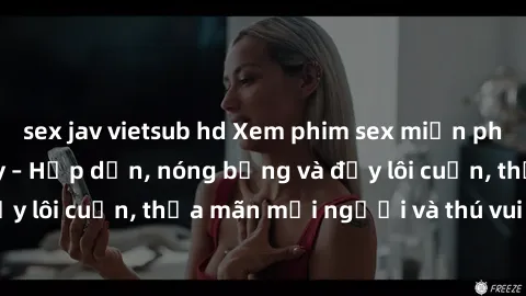 sex jav vietsub hd Xem phim sex miễn phí online ngay tại đây – Hấp dẫn, nóng bỏng và đầy lôi cuốn, thỏa mãn mọi người và thú vui của bạn!
