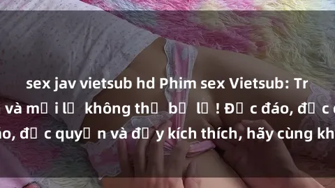sex jav vietsub hd Phim sex Vietsub: Trải nghiệm hấp dẫn và mới lạ không thể bỏ lỡ! Độc đáo, độc quyền và đầy kích thích, hãy cùng khám phá ngay!