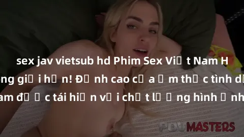 sex jav vietsub hd Phim Sex Việt Nam HD - Xem ngay và không giới hạn! Đỉnh cao của ẩm thực tình dục Việt Nam được tái hiện với chất lượng hình ảnh sắc nét. Hãy thưởng thức ngay!