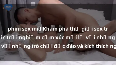 phim sex milf Khám phá thế giới sex trực tuyến: Hơn tuổi? Trải nghiệm cảm xúc mới lạ với những trò chơi độc đáo và kích thích người lớn