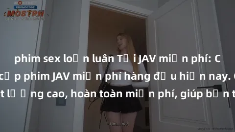 phim sex loạn luân Tải JAV miễn phí: Các trang web cung cấp phim JAV miễn phí hàng đầu hiện nay. Các tác phẩm chất lượng cao, hoàn toàn miễn phí, giúp bạn thỏa mãn niềm đam mê mà không tốn kém.