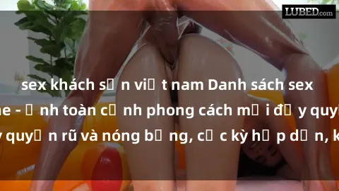 sex khách sạn việt nam Danh sách sex Việt Nam không che - Ảnh toàn cảnh phong cách mới đầy quyến rũ và nóng bỏng, cực kỳ hấp dẫn, không thể bỏ qua!