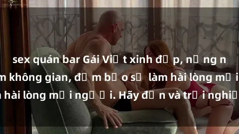 sex quán bar Gái Việt xinh đẹp, nồng nàn làm tình say đắm không gian, đảm bảo sẽ làm hài lòng mọi người. Hãy đến và trải nghiệm ngay!
