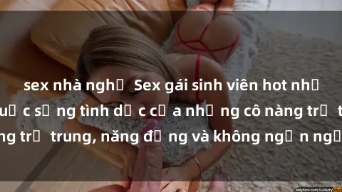 sex nhà nghỉ Sex gái sinh viên hot nhất: Cùng khám phá cuộc sống tình dục của những cô nàng trẻ trung, năng động và không ngần ngại thử nghiệm!