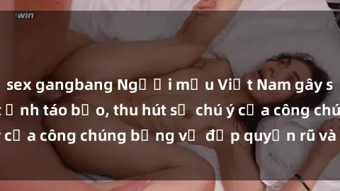 sex gangbang Người mẫu Việt Nam gây sốt với loạt shoot ảnh táo bạo, thu hút sự chú ý của công chúng bằng vẻ đẹp quyến rũ và gợi cảm.