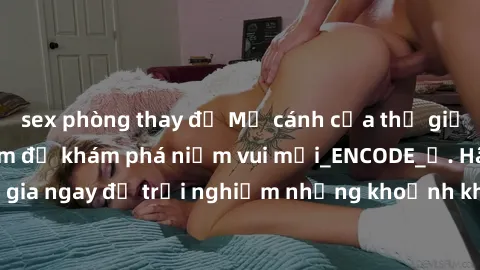 sex phòng thay đồ Mở cánh cửa thế giới sex MILF Việt Nam để khám phá niềm vui mới_ENCODE_. Hãy tham gia ngay để trải nghiệm những khoảnh khắc đầy kích thích và đam mê.