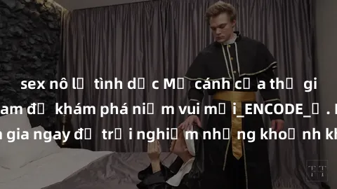 sex nô lệ tình dục Mở cánh cửa thế giới sex MILF Việt Nam để khám phá niềm vui mới_ENCODE_. Hãy tham gia ngay để trải nghiệm những khoảnh khắc đầy kích thích và đam mê.