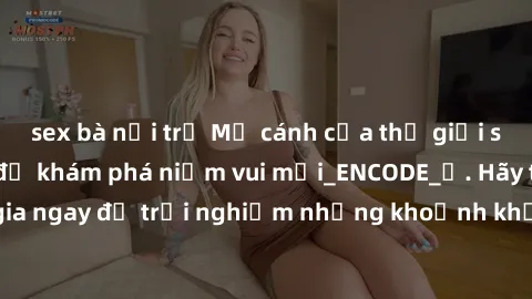 sex bà nội trợ Mở cánh cửa thế giới sex MILF Việt Nam để khám phá niềm vui mới_ENCODE_. Hãy tham gia ngay để trải nghiệm những khoảnh khắc đầy kích thích và đam mê.