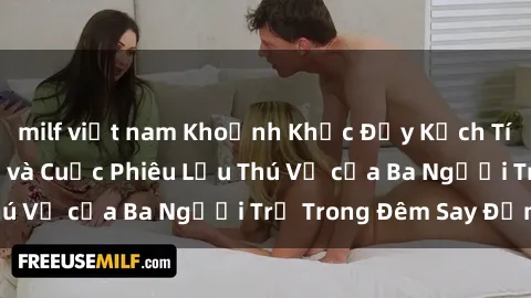 milf việt nam Khoảnh Khắc Đầy Kịch Tính: Sex  Việt Nam và Cuộc Phiêu Lưu Thú Vị của Ba Người Trẻ Trong Đêm Say Đắm