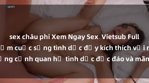 sex châu phi Xem Ngay Sex  Vietsub Full HD - Cùng trải nghiệm cuộc sống tình dục đầy kích thích với những cảnh quan hệ tình dục độc đáo và mãnh liệt trong bộ phim này!