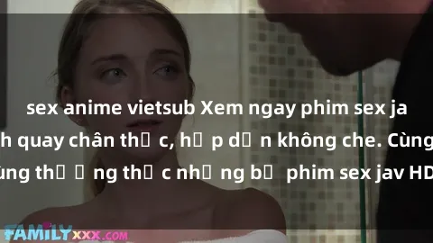 sex anime vietsub Xem ngay phim sex jav HD với những cảnh quay chân thực, hấp dẫn không che. Cùng thưởng thức những bộ phim sex jav HD hot nhất hiện nay!