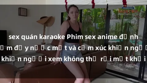 sex quán karaoke Phim sex anime đỉnh cao: Những tác phẩm đầy nước mắt và cảm xúc khiến người xem không thể rời mắt khỏi màn hình
