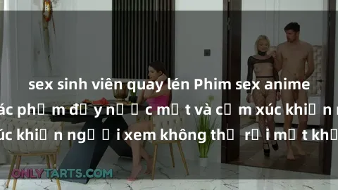 sex sinh viên quay lén Phim sex anime đỉnh cao: Những tác phẩm đầy nước mắt và cảm xúc khiến người xem không thể rời mắt khỏi màn hình